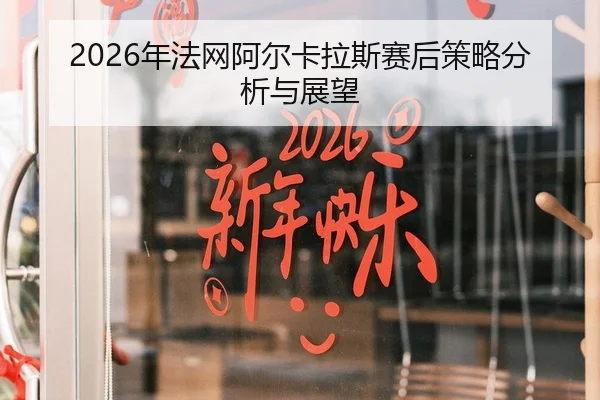 2026年法网阿尔卡拉斯赛后策略分析与展望