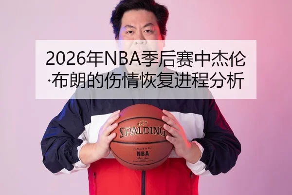 2026年NBA季后赛中杰伦·布朗的伤情恢复进程分析