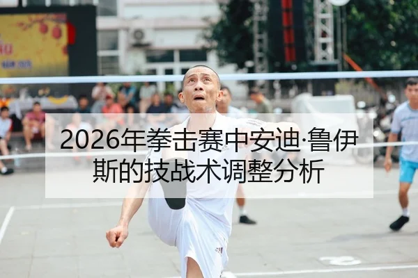 2026年拳击赛中安迪·鲁伊斯的技战术调整分析