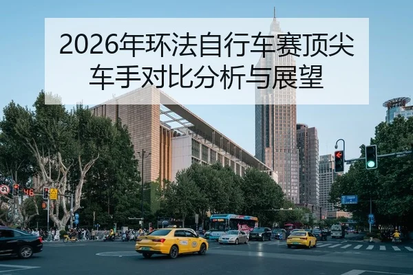 2026年环法自行车赛顶尖车手对比分析与展望