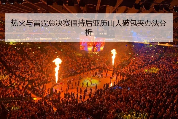 热火与雷霆总决赛僵持后亚历山大破包夹办法分析