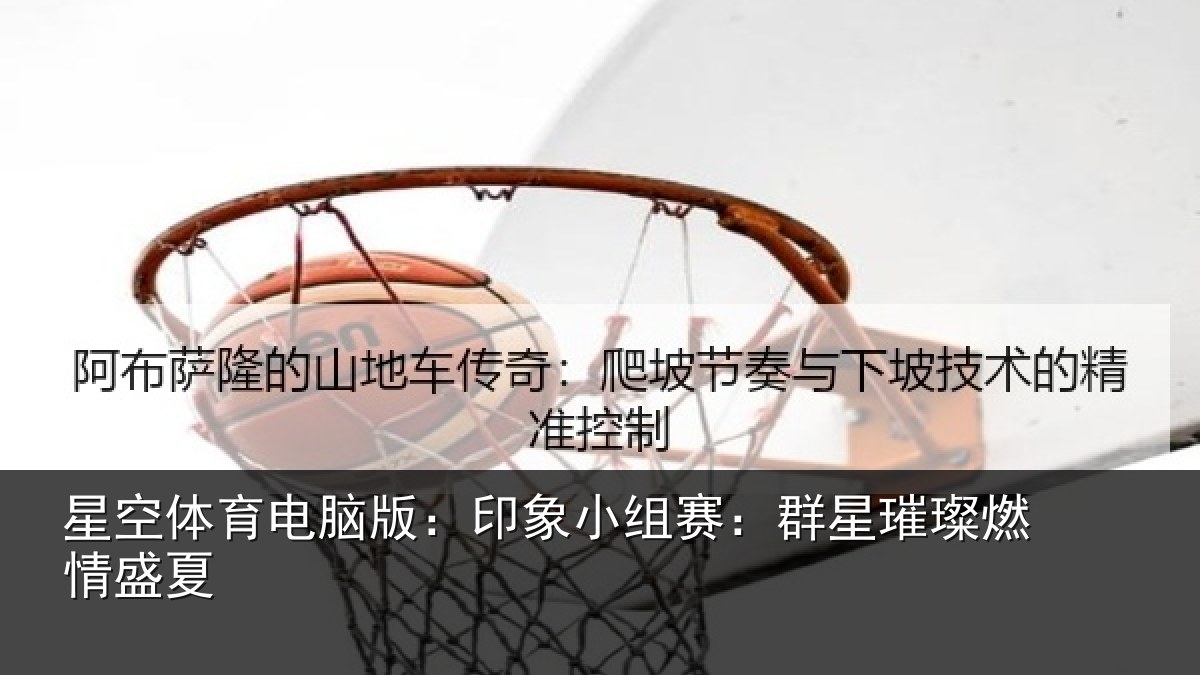 星空体育电脑版：印象小组赛：群星璀璨燃情盛夏
