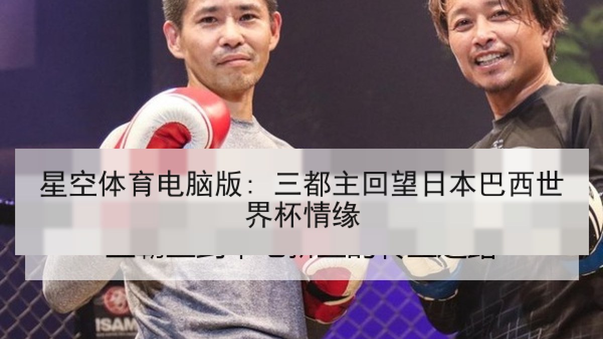 星空体育电脑版: 三都主回望日本巴西世界杯情缘