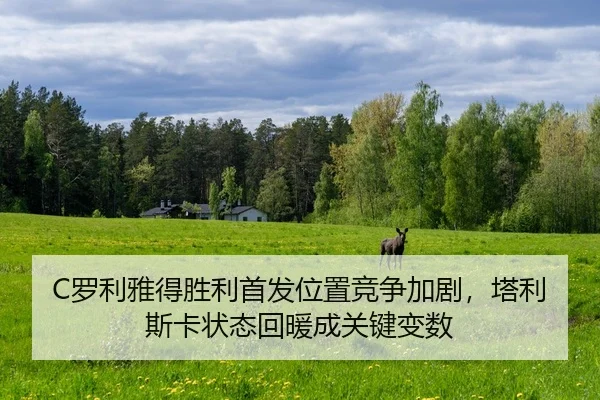 C罗利雅得胜利首发位置竞争加剧，塔利斯卡状态回暖成关键变数