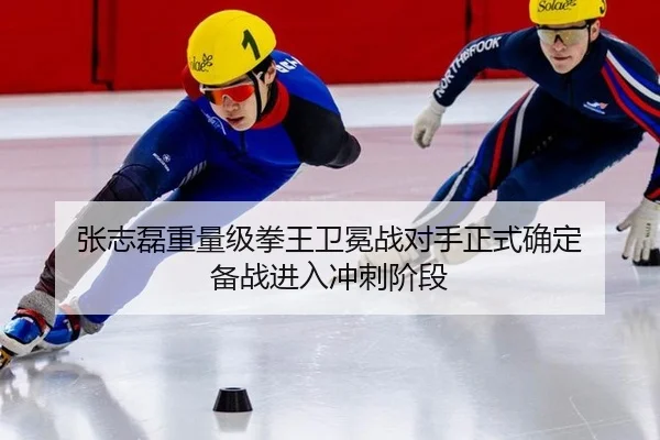 张志磊重量级拳王卫冕战对手正式确定 备战进入冲刺阶段