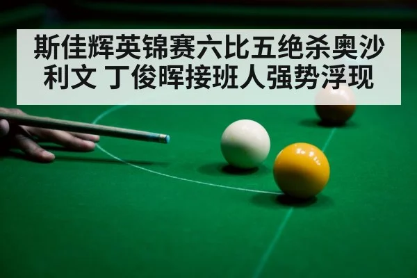 斯佳辉英锦赛六比五绝杀奥沙利文 丁俊晖接班人强势浮现